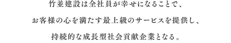 竹並建設は全社員が幸せになることで、お客様の心を満たす最上級のサービスを提供し、持続的な成長型社会貢献企業となる。